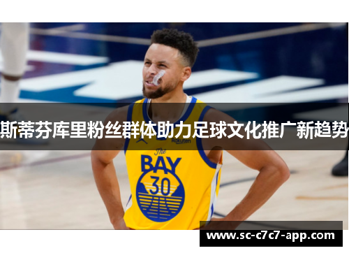 斯蒂芬库里粉丝群体助力足球文化推广新趋势 斯蒂芬库里粉丝群体助力足球文化推广新趋势